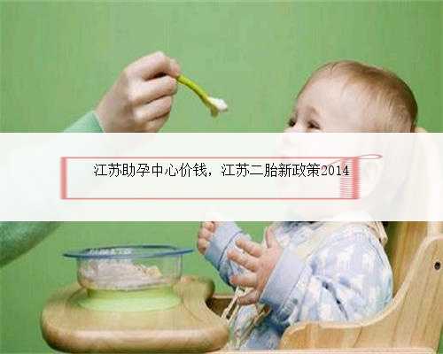 江苏助孕中心价钱，江苏二胎新政策2014