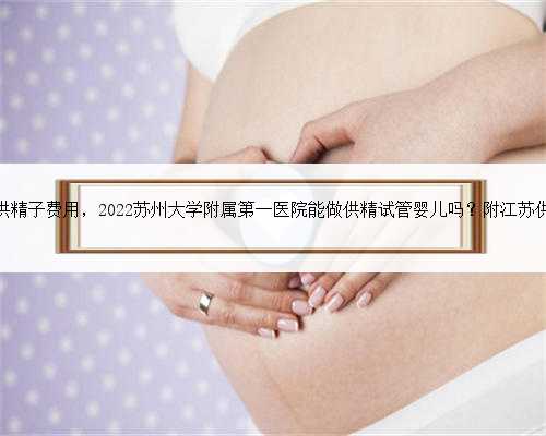 苏州a卵b怀自提供精子费用，2022苏州大学附属第一医院能做供精试管婴儿吗？附